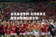 金贝体育官网-足球盛事正酣亚洲联赛绽放全景