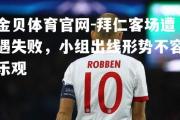 金贝体育官网-拜仁客场遭遇失败，小组出线形势不容乐观