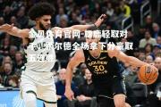 金贝体育官网-雄鹿轻取对手，希尔德全场拿下分豪取五连胜