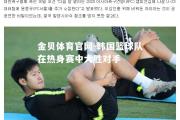 金贝体育官网-韩国篮球队在热身赛中大胜对手