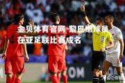 金贝体育官网-黎巴嫩球员在亚足联比赛成名