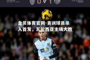 金贝体育官网-青训球员杀入首发，瓦伦西亚主场大胜