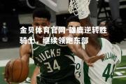金贝体育官网-雄鹿逆转胜骑士，继续领跑东部