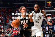 金贝体育官网-青岛雄鹿队高歌猛进，势不可挡