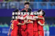 金贝体育官网-底线防守！女足出击，团结合作