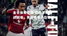 金贝体育官网-伯恩茅斯备战困难，焦点赛事仍在等待