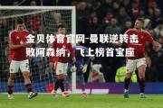 金贝体育官网-曼联逆转击败阿森纳，飞上榜首宝座