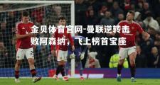 金贝体育官网-曼联逆转击败阿森纳，飞上榜首宝座