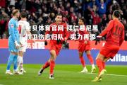 金贝体育官网-拜仁慕尼黑铁卫伤愈归队，实力再添一员强援