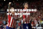 金贝体育官网-赫塔菲零封对手，客场取得胜利