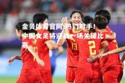金贝体育官网-热门对手！中国女足将迎战一场关键比赛