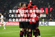 金贝体育官网-意甲球队AC米兰宣布签下前锋，刷新队史最高转会纪录