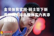 金贝体育官网-骑士签下新秀助阵，球队整体实力再添新动力