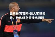 金贝体育官网-恒大客场惨败，教练组急需找出问题