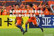 金贝体育官网-济南鲁能队员在比赛中发挥出色，赢得信心