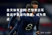 金贝体育官网-巴黎圣日耳曼逼平皇家马德里，成为焦点