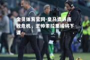 金贝体育官网-皇马遭遇连败危机，主帅索拉里或将下课