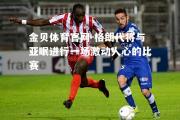 金贝体育官网-格朗代将与亚眠进行一场激动人心的比赛
