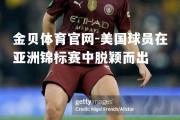 金贝体育官网-美国球员在亚洲锦标赛中脱颖而出