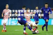 金贝体育官网-克罗地亚队在欧预赛中惊险获胜，晋级机会大增