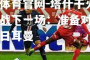 金贝体育官网-塔什干火车头备战下一场：准备对阵巴黎圣日耳曼