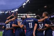 金贝体育官网-巴黎圣日耳曼主场大胜，法甲领跑位置稳固
