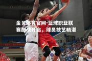 金贝体育官网-篮球职业联赛酣战开启，球员技艺精湛