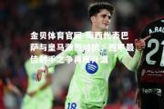 金贝体育官网-梅西代表巴萨与皇马激烈对抗，西甲最佳射手之争再度升温