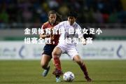 金贝体育官网-日本女足小组赛全胜，晋级淘汰赛
