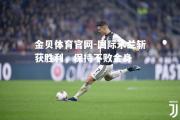 金贝体育官网-国际米兰斩获胜利，保持不败金身