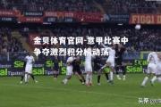 金贝体育官网-意甲比赛中争夺激烈积分榜动荡