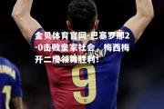 金贝体育官网-巴塞罗那2-0击败皇家社会，梅西梅开二度领舞胜利！