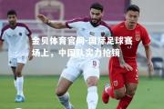 金贝体育官网-国际足球赛场上，中国队实力抢镜