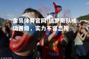 金贝体育官网-俄罗斯队成功晋级，实力不容忽视