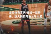 金贝体育官网-北极一起带来，热火挑战弯曲公牛火箭