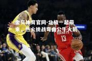 金贝体育官网-北极一起带来，热火挑战弯曲公牛火箭