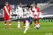 金贝体育官网-托特纳姆热刺后卫全力防守，力保不败