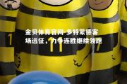金贝体育官网-多特蒙德客场远征，力争连胜继续领跑