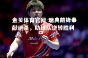 金贝体育官网-瑞典前锋奉献绝杀，助球队逆转胜利