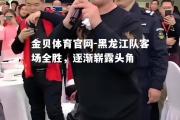 金贝体育官网-黑龙江队客场全胜，逐渐崭露头角