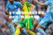 金贝体育官网-伯恩茅斯遭遇连败，降级压力加大