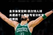 金贝体育官网-凯尔特人球员遭遇个人低谷专家分析背后原因