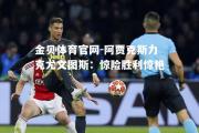 金贝体育官网-阿贾克斯力克尤文图斯：惊险胜利惊艳