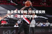 金贝体育官网-开拓者反败为胜，完美复仇对手