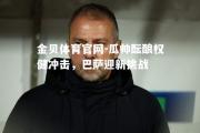 金贝体育官网-瓜帅酝酿权健冲击，巴萨迎新挑战