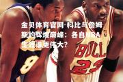 金贝体育官网-科比与詹姆斯的辉煌巅峰：各自NBA生涯谁更伟大？