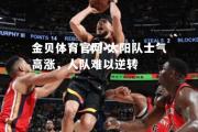 金贝体育官网-太阳队士气高涨，人队难以逆转