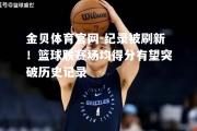 金贝体育官网-纪录被刷新！篮球联赛场均得分有望突破历史记录
