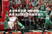 金贝体育官网-劲敌对抗！两支顶尖球队即将展开激烈争夺