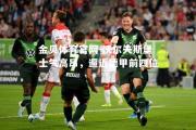 金贝体育官网-沃尔夫斯堡士气高昂，逼近德甲前四位